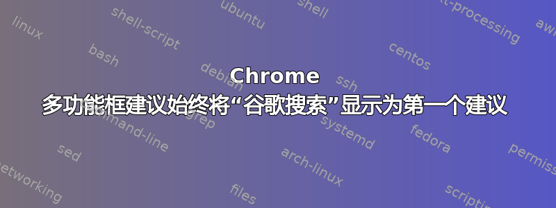 Chrome 多功能框建议始终将“谷歌搜索”显示为第一个建议