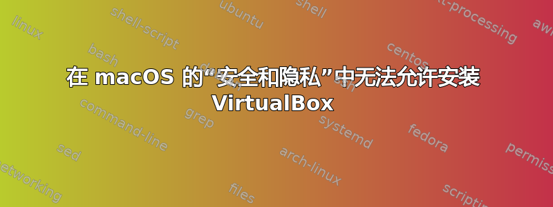 在 macOS 的“安全和隐私”中无法允许安装 VirtualBox