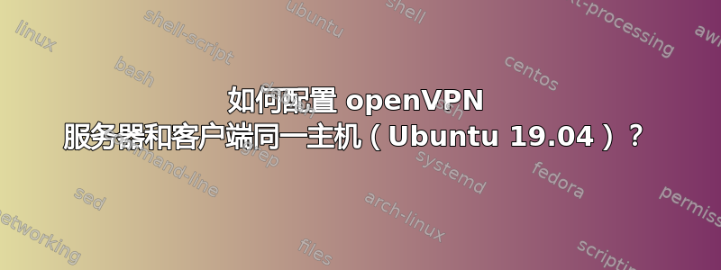 如何配置 openVPN 服务器和客户端同一主机（Ubuntu 19.04）？