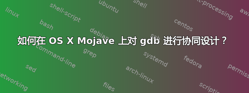 如何在 OS X Mojave 上对 gdb 进行协同设计？
