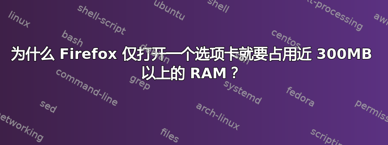 为什么 Firefox 仅打开一个选项卡就要占用近 300MB 以上的 RAM？