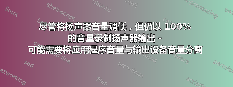 尽管将扬声器音量调低，但仍以 100% 的音量录制扬声器输出 - 可能需要将应用程序音量与输出设备音量分离