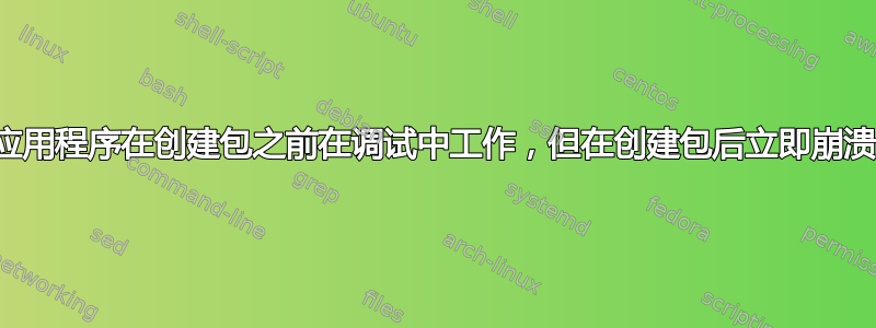 应用程序在创建包之前在调试中工作，但在创建包后立即崩溃