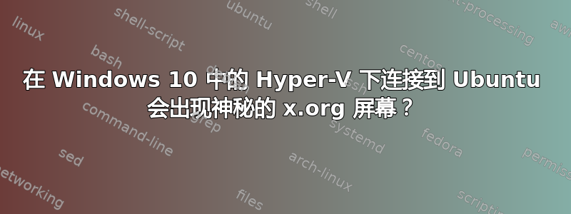 在 Windows 10 中的 Hyper-V 下连接到 Ubuntu 会出现神秘的 x.org 屏幕？