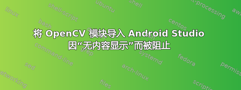 将 OpenCV 模块导入 Android Studio 因“无内容显示”而被阻止