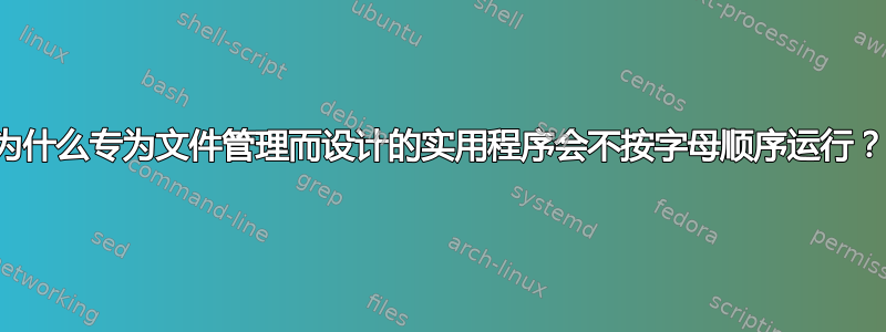 为什么专为文件管理而设计的实用程序会不按字母顺序运行？