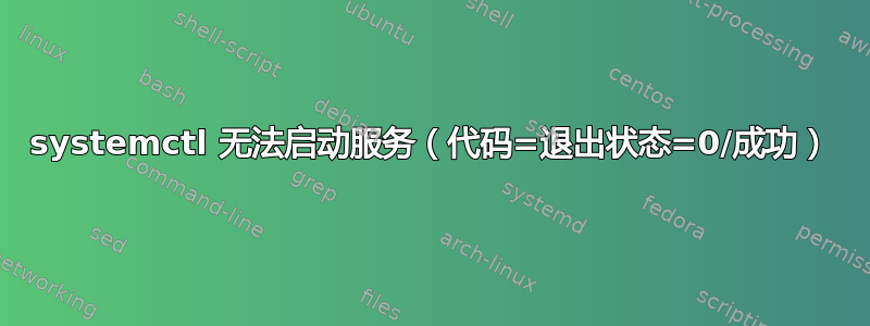 systemctl 无法启动服务（代码=退出状态=0/成功）