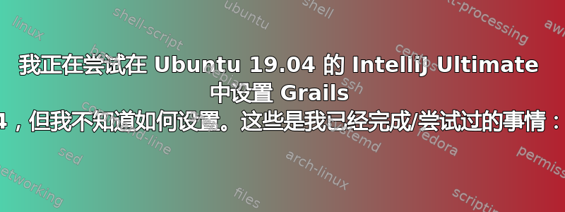 我正在尝试在 Ubuntu 19.04 的 IntelliJ Ultimate 中设置 Grails 4，但我不知道如何设置。这些是我已经完成/尝试过的事情：