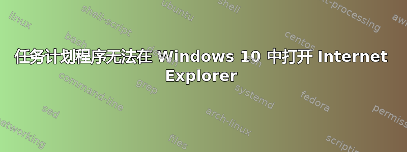 任务计划程序无法在 Windows 10 中打开 Internet Explorer