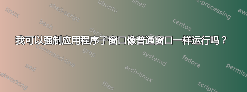 我可以强制应用程序子窗口像普通窗口一样运行吗？