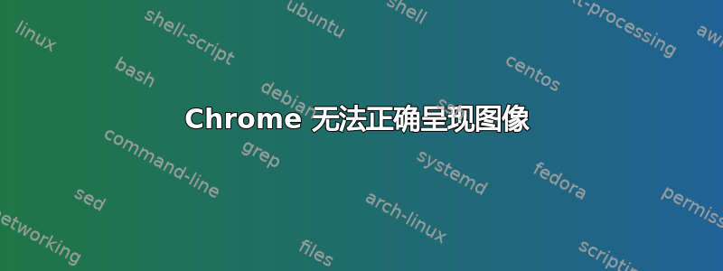 Chrome 无法正确呈现图像