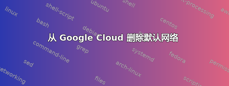 从 Google Cloud 删除默认网络