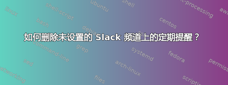 如何删除未设置的 Slack 频道上的定期提醒？