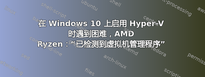 在 Windows 10 上启用 Hyper-V 时遇到困难，AMD Ryzen：“已检测到虚拟机管理程序”