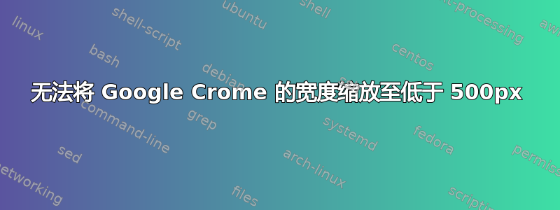 无法将 Google Crome 的宽度缩放至低于 500px