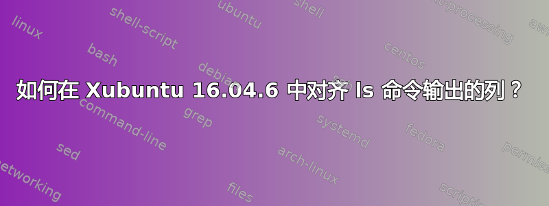 如何在 Xubuntu 16.04.6 中对齐 ls 命令输出的列？
