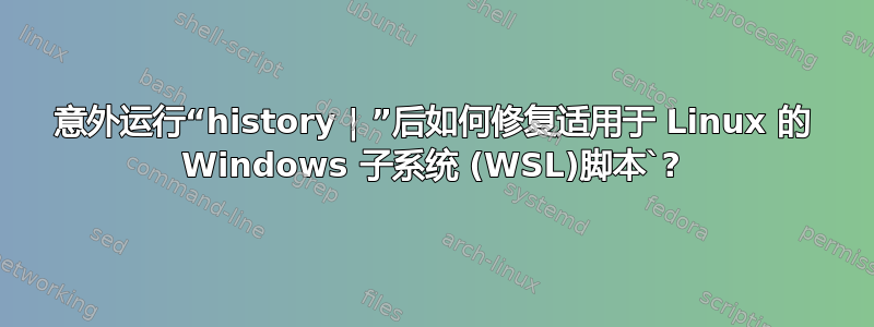 意外运行“history | ”后如何修复适用于 Linux 的 Windows 子系统 (WSL)脚本`?