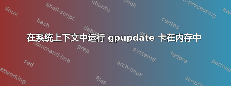 在系统上下文中运行 gpupdate 卡在内存中