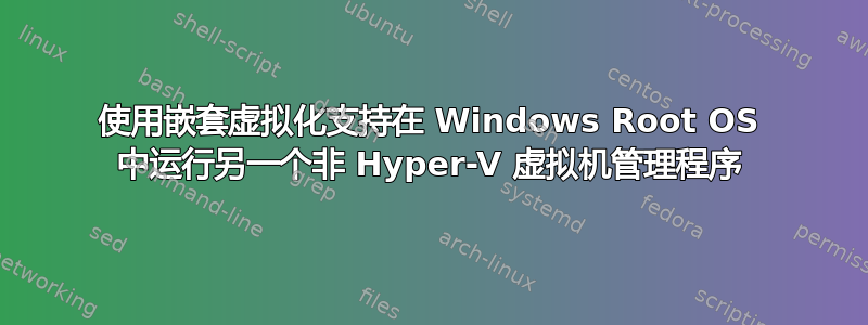 使用嵌套虚拟化支持在 Windows Root OS 中运行另一个非 Hyper-V 虚拟机管理程序