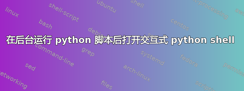 在后台运行 python 脚本后打开交互式 python shell