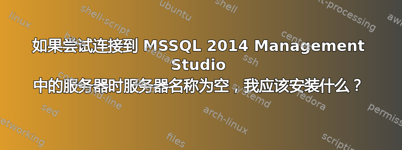 如果尝试连接到 MSSQL 2014 Management Studio 中的服务器时服务器名称为空，我应该安装什么？