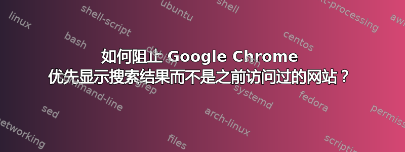 如何阻止 Google Chrome 优先显示搜索结果而不是之前访问过的网站？