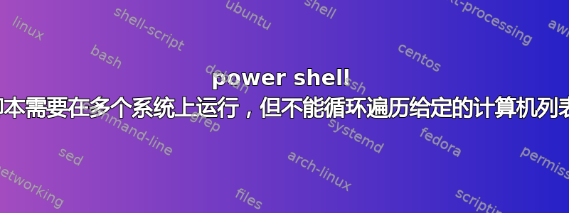 power shell 脚本需要在多个系统上运行，但不能循环遍历给定的计算机列表