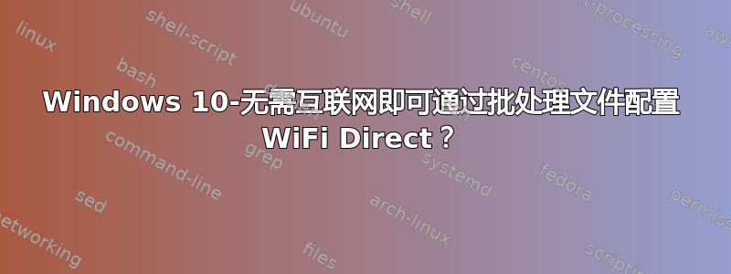 Windows 10-无需互联网即可通过批处理文件配置 WiFi Direct？