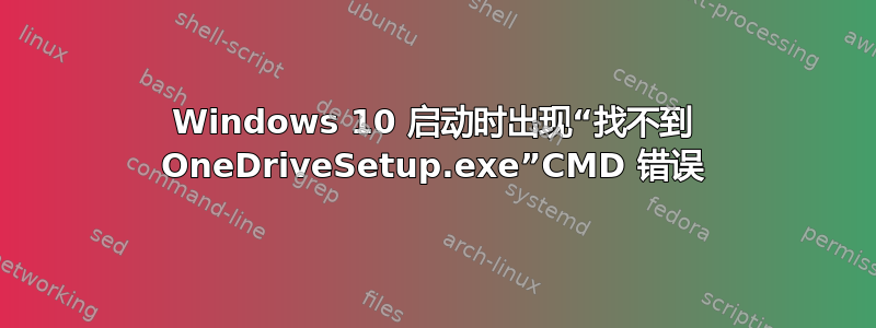 Windows 10 启动时出现“找不到 OneDriveSetup.exe”CMD 错误