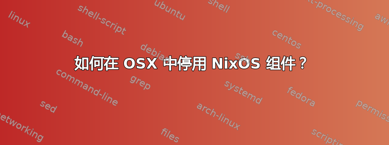 如何在 OSX 中停用 NixOS 组件？