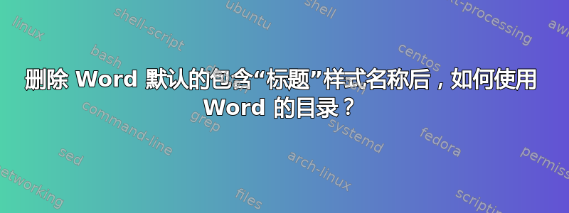 删除 Word 默认的包含“标题”样式名称后，如何使用 Word 的目录？