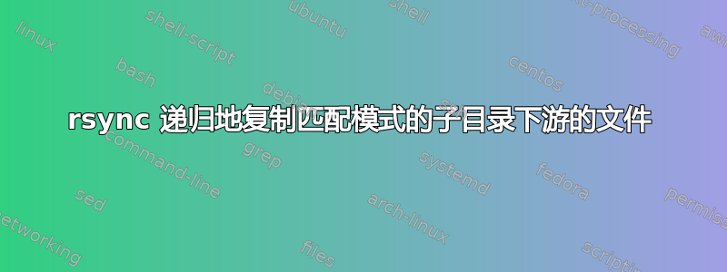 rsync 递归地复制匹配模式的子目录下游的文件