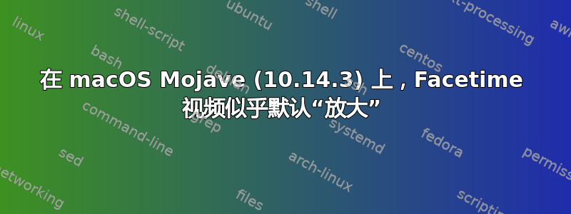 在 macOS Mojave (10.14.3) 上，Facetime 视频似乎默认“放大”