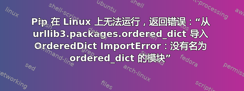 Pip 在 Linux 上无法运行，返回错误：“从 urllib3.packages.ordered_dict 导入 OrderedDict ImportError：没有名为 ordered_dict 的模块”