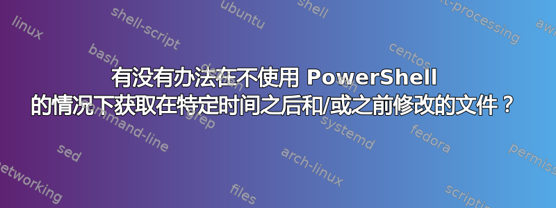 有没有办法在不使用 PowerShell 的情况下获取在特定时间之后和/或之前修改的文件？