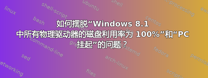 如何摆脱“Windows 8.1 中所有物理驱动器的磁盘利用率为 100%”和“PC 挂起”的问题？