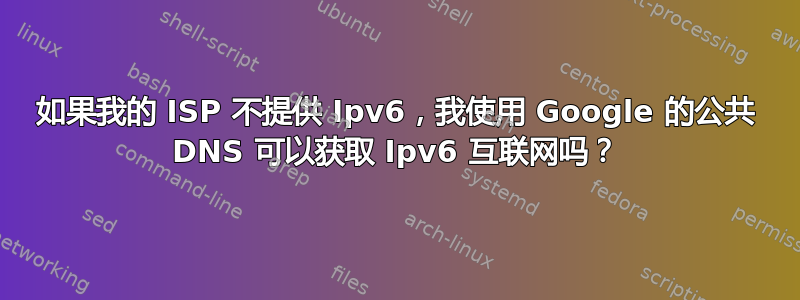 如果我的 ISP 不提供 Ipv6，我使用 Google 的公共 DNS 可以获取 Ipv6 互联网吗？