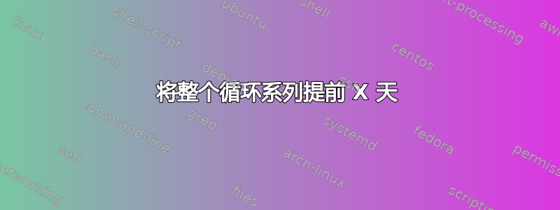 将整个循环系列提前 X 天