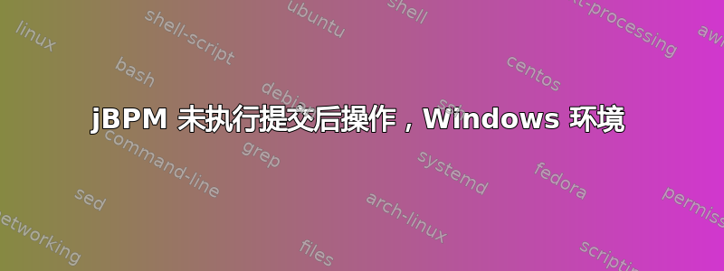 jBPM 未执行提交后操作，Windows 环境