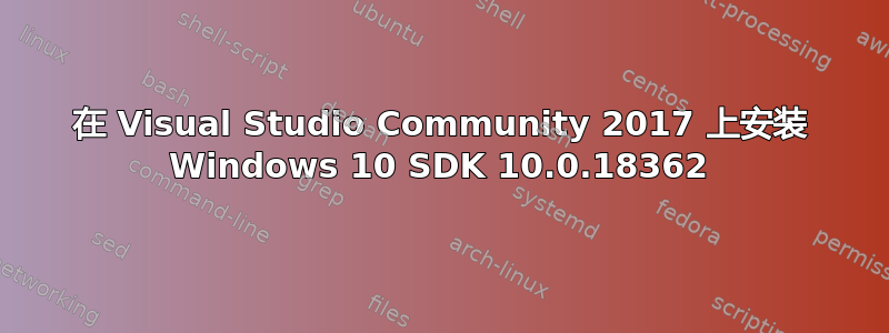 在 Visual Studio Community 2017 上安装 Windows 10 SDK 10.0.18362