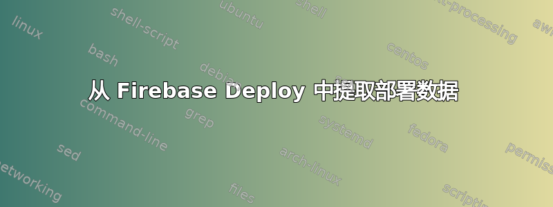 从 Firebase Deploy 中提取部署数据