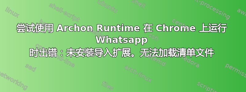 尝试使用 Archon Runtime 在 Chrome 上运行 Whatsapp 时出错：未安装导入扩展。无法加载清单文件