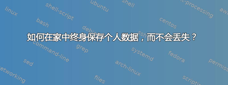 如何在家中终身保存个人数据，而不会丢失？