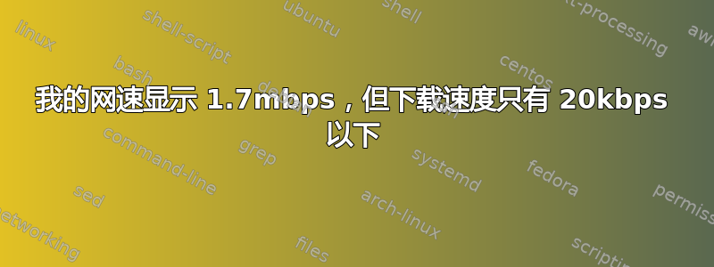 我的网速显示 1.7mbps，但下载速度只有 20kbps 以下