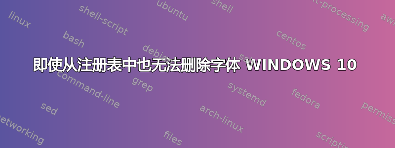 即使从注册表中也无法删除字体 WINDOWS 10