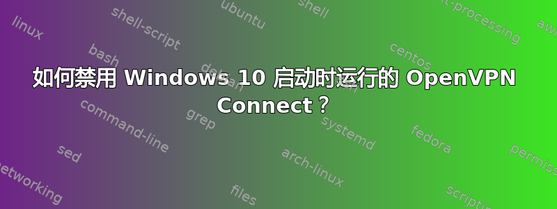 如何禁用 Windows 10 启动时运行的 OpenVPN Connect？