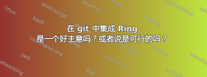 在 git 中集成 Ring 是一个好主意吗？或者说是可行的吗？