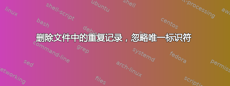 删除文件中的重复记录，忽略唯一标识符