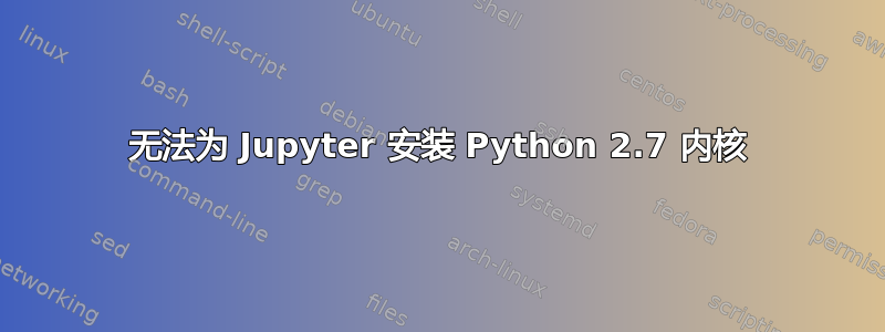 无法为 Jupyter 安装 Python 2.7 内核