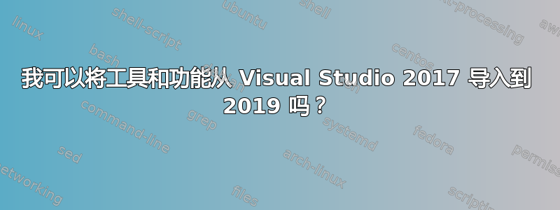 我可以将工具和功能从 Visual Studio 2017 导入到 2019 吗？